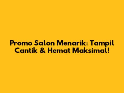 Promo Salon Menarik: Tampil Cantik & Hemat Maksimal!