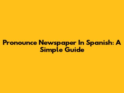 Pronounce Newspaper In Spanish: A Simple Guide