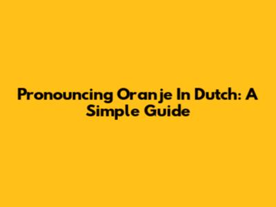 Pronouncing 'Oranje' In Dutch: A Simple Guide