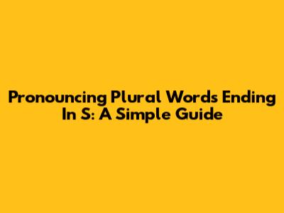 Pronouncing Plural Words Ending In S: A Simple Guide