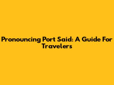 Pronouncing Port Said: A Guide For Travelers