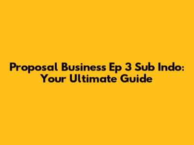 Proposal Business Ep 3 Sub Indo: Your Ultimate Guide