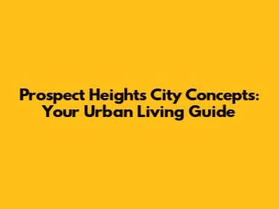 Prospect Heights City Concepts: Your Urban Living Guide