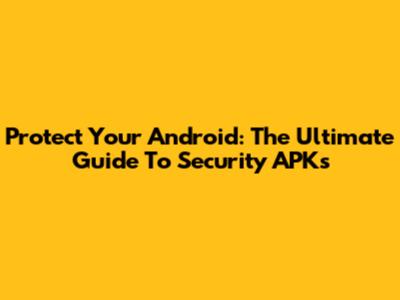 Protect Your Android: The Ultimate Guide To Security APKs