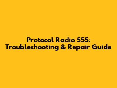 Protocol Radio 555: Troubleshooting & Repair Guide