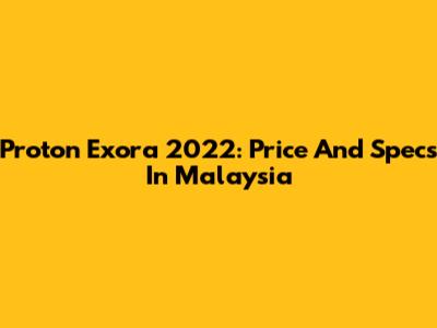 Proton Exora 2022: Price And Specs In Malaysia