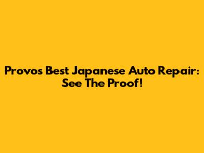 Provo's Best Japanese Auto Repair: See The Proof!