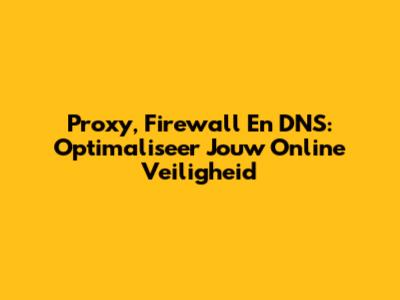 Proxy, Firewall En DNS: Optimaliseer Jouw Online Veiligheid