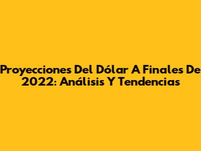 Proyecciones Del Dólar A Finales De 2022: Análisis Y Tendencias