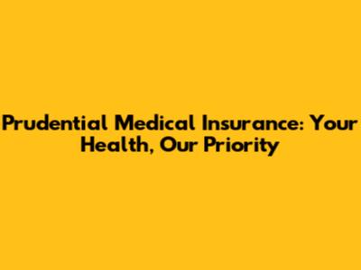 Prudential Medical Insurance: Your Health, Our Priority