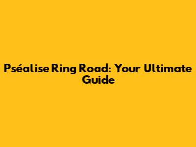 Pséalise Ring Road: Your Ultimate Guide