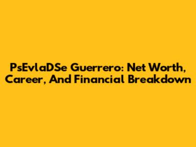 PsEvlaDSe Guerrero: Net Worth, Career, And Financial Breakdown
