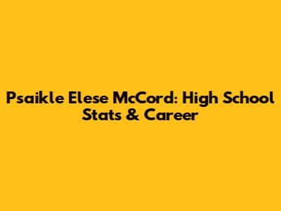 Psaikle Elese McCord: High School Stats & Career