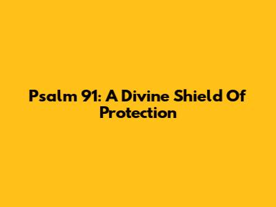 Psalm 91: A Divine Shield Of Protection