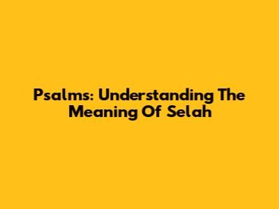 Psalms: Understanding The Meaning Of 'Selah'
