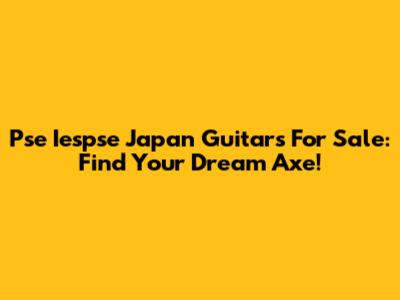 Pse Iespse Japan Guitars For Sale: Find Your Dream Axe!