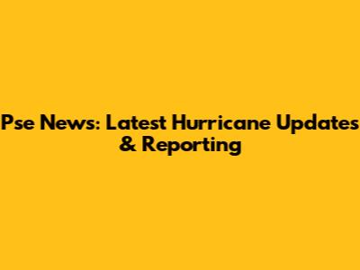 Pse News: Latest Hurricane Updates & Reporting