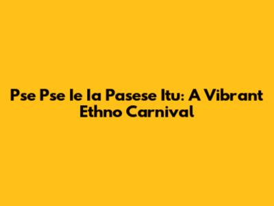 Pse Pse Ie Ia Pasese Itu: A Vibrant Ethno Carnival