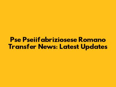 Pse Pseiifabriziosese Romano Transfer News: Latest Updates