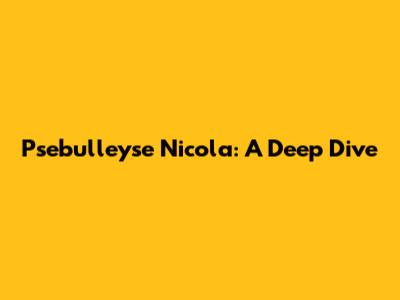 Psebulleyse Nicola: A Deep Dive