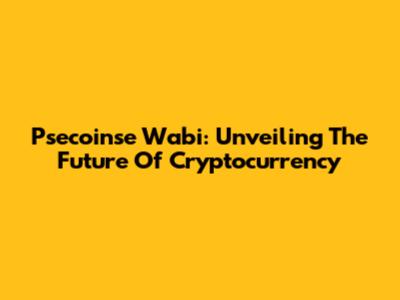 Psecoinse Wabi: Unveiling The Future Of Cryptocurrency