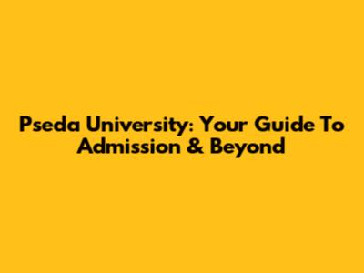 Pseda University: Your Guide To Admission & Beyond