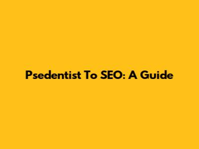 Psedentist To SEO: A Guide