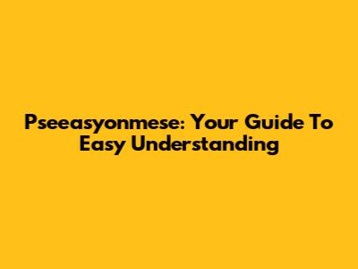 Pseeasyonmese: Your Guide To Easy Understanding