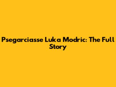 Psegarciasse Luka Modric: The Full Story