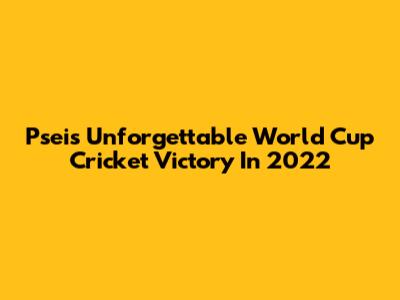 Psei's Unforgettable World Cup Cricket Victory In 2022