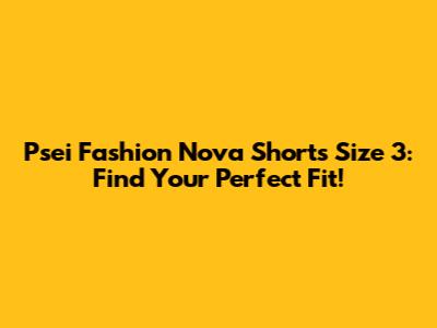 Psei Fashion Nova Shorts Size 3: Find Your Perfect Fit!