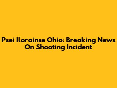 Psei Ilorainse Ohio: Breaking News On Shooting Incident