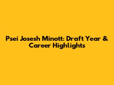 Psei Josesh Minott: Draft Year & Career Highlights