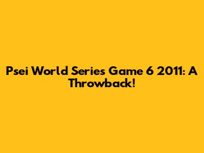 Psei World Series Game 6 2011: A Throwback!