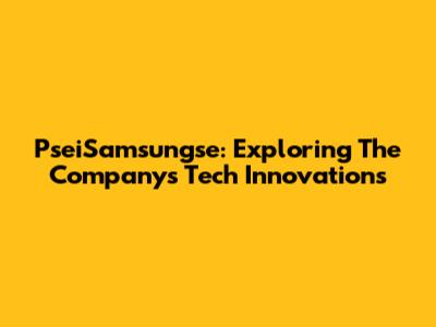 PseiSamsungse: Exploring The Company's Tech Innovations