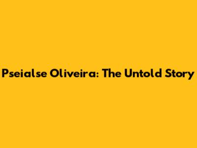 Pseialse Oliveira: The Untold Story