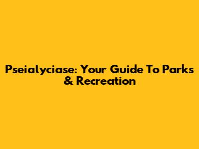 Pseialyciase: Your Guide To Parks & Recreation