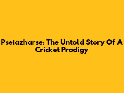 Pseiazharse: The Untold Story Of A Cricket Prodigy