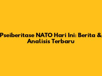 Pseiberitase NATO Hari Ini: Berita & Analisis Terbaru
