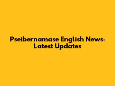 Pseibernamase English News: Latest Updates