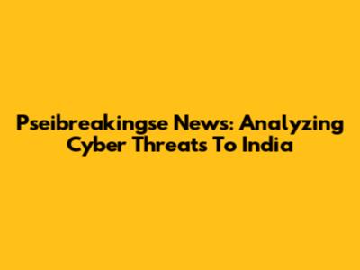 Pseibreakingse News: Analyzing Cyber Threats To India