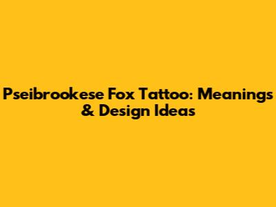 Pseibrookese Fox Tattoo: Meanings & Design Ideas