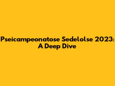 Pseicampeonatose Sedelolse 2023: A Deep Dive