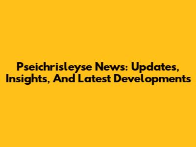 Pseichrisleyse News: Updates, Insights, And Latest Developments