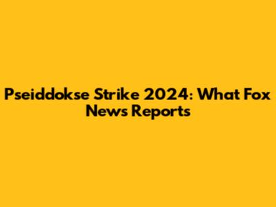 Pseiddokse Strike 2024: What Fox News Reports