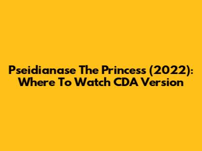 Pseidianase The Princess (2022): Where To Watch CDA Version