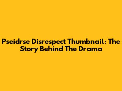 Pseidrse Disrespect Thumbnail: The Story Behind The Drama