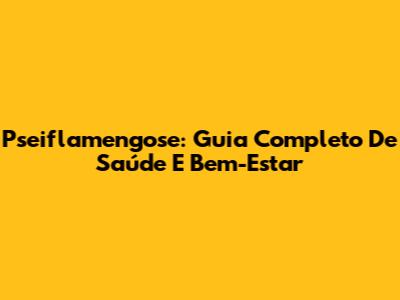 Pseiflamengose: Guia Completo De Saúde E Bem-Estar