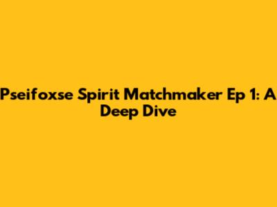Pseifoxse Spirit Matchmaker Ep 1: A Deep Dive