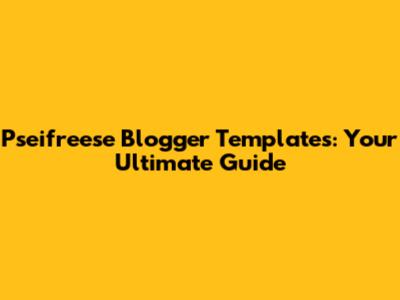 Pseifreese Blogger Templates: Your Ultimate Guide